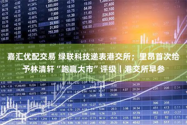 嘉汇优配交易 绿联科技递表港交所；里昂首次给予林清轩“跑赢大市”评级丨港交所早参