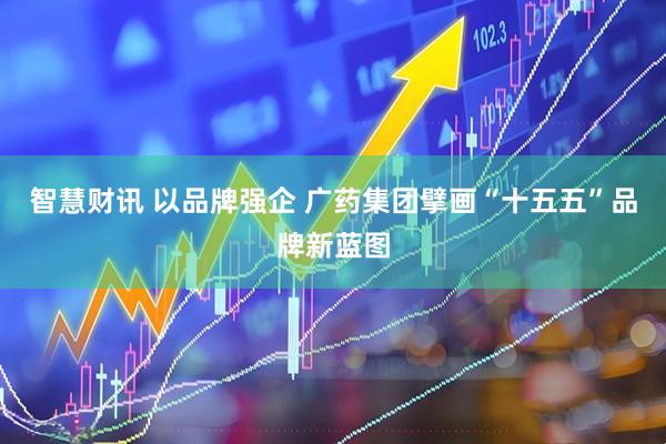 智慧财讯 以品牌强企 广药集团擘画“十五五”品牌新蓝图