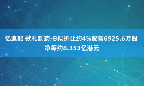 忆速配 歌礼制药-B拟折让约4%配售6925.6万股 净筹约8.353亿港元