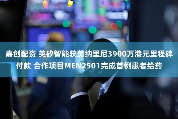 嘉创配资 英矽智能获美纳里尼3900万港元里程碑付款 合作项目MEN2501完成首例患者给药
