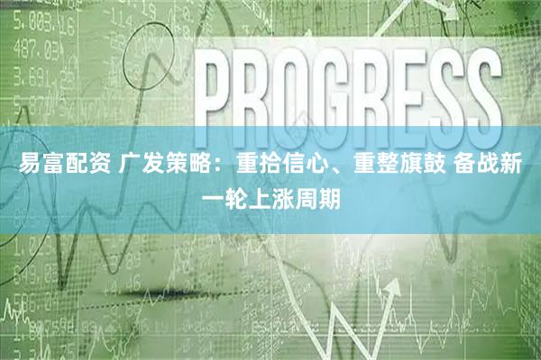 易富配资 广发策略：重拾信心、重整旗鼓 备战新一轮上涨周期