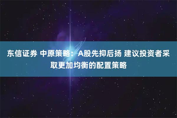 东信证券 中原策略：A股先抑后扬 建议投资者采取更加均衡的配置策略
