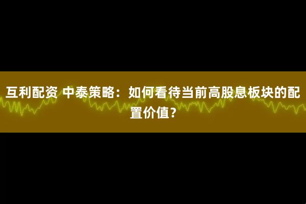 互利配资 中泰策略：如何看待当前高股息板块的配置价值？