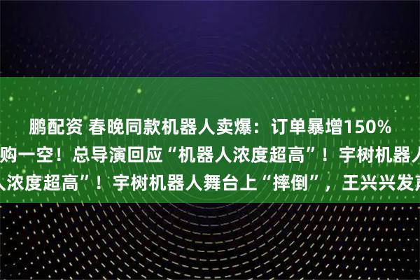 鹏配资 春晚同款机器人卖爆：订单暴增150%，多款上线几分钟被抢购一空！总导演回应“机器人浓度超高”！宇树机器人舞台上“摔倒”，王兴兴发声