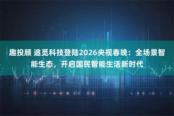 趣投顾 追觅科技登陆2026央视春晚：全场景智能生态，开启国民智能生活新时代