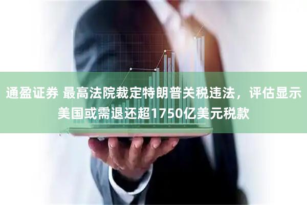 通盈证券 最高法院裁定特朗普关税违法，评估显示美国或需退还超1750亿美元税款