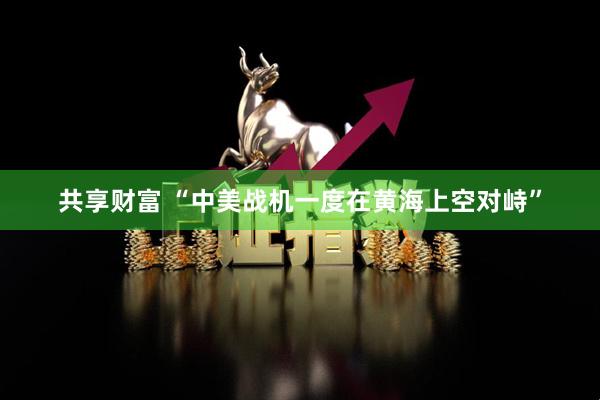 共享财富 “中美战机一度在黄海上空对峙”