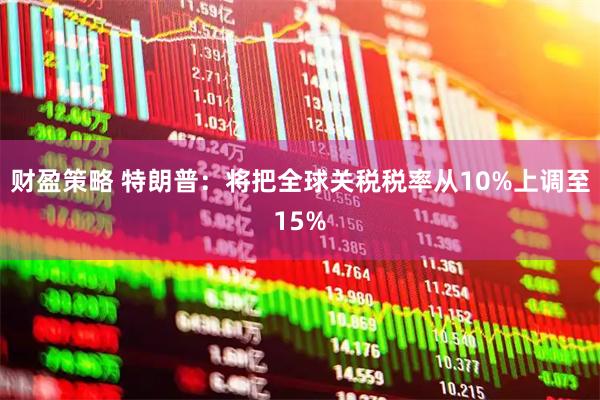 财盈策略 特朗普：将把全球关税税率从10%上调至15%