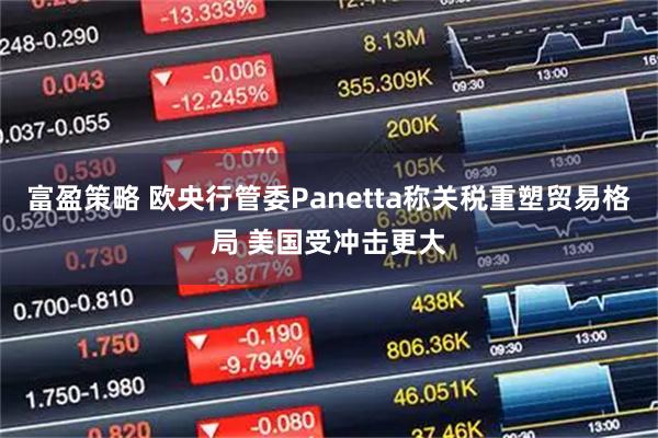 富盈策略 欧央行管委Panetta称关税重塑贸易格局 美国受冲击更大
