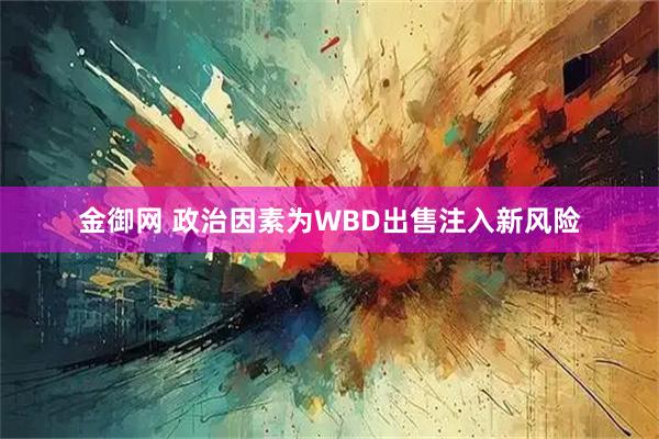 金御网 政治因素为WBD出售注入新风险