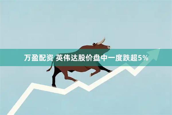 万盈配资 英伟达股价盘中一度跌超5%