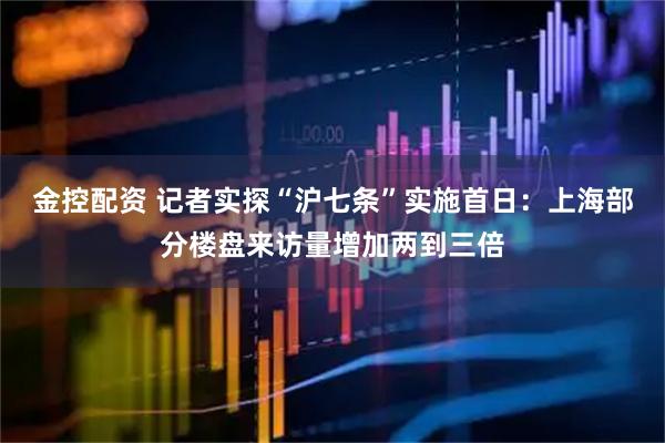 金控配资 记者实探“沪七条”实施首日：上海部分楼盘来访量增加两到三倍