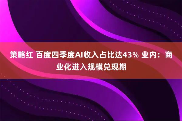 策略红 百度四季度AI收入占比达43% 业内：商业化进入规模兑现期