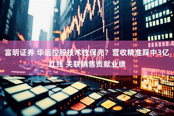 富明证券 华远控股技术性保壳？营收精准踩中3亿红线 关联销售贡献业绩