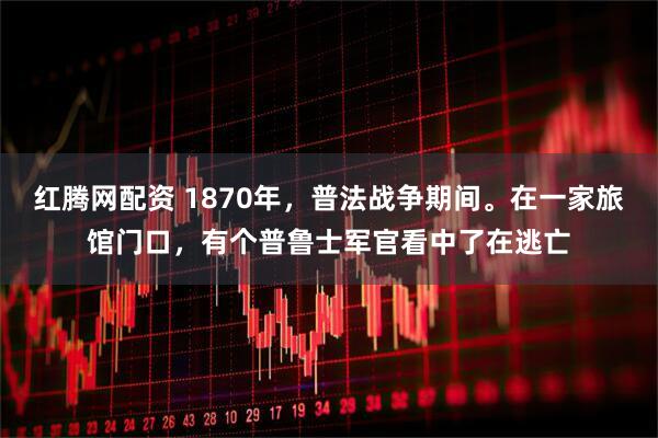 红腾网配资 1870年，普法战争期间。在一家旅馆门口，有个普鲁士军官看中了在逃亡