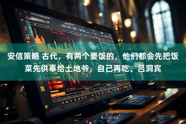 安信策略 古代，有两个要饭的，他们都会先把饭菜先供奉给土地爷，自己再吃。吕洞宾