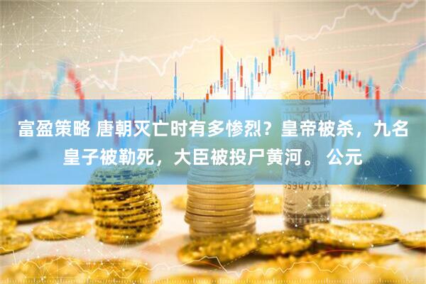 富盈策略 唐朝灭亡时有多惨烈？皇帝被杀，九名皇子被勒死，大臣被投尸黄河。 公元