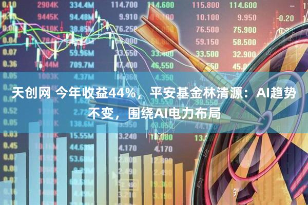 天创网 今年收益44%，平安基金林清源：AI趋势不变，围绕AI电力布局