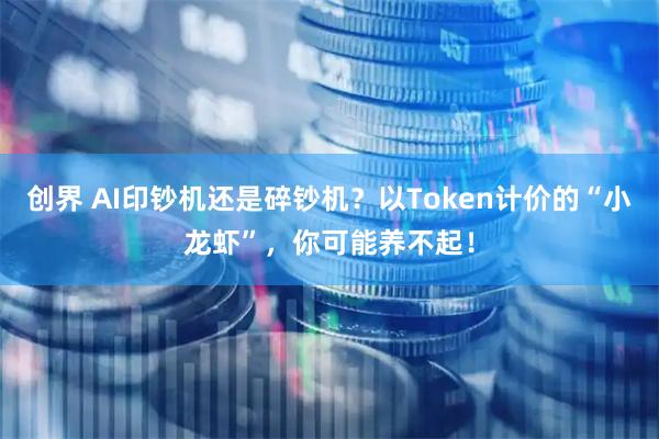 创界 AI印钞机还是碎钞机？以Token计价的“小龙虾”，你可能养不起！