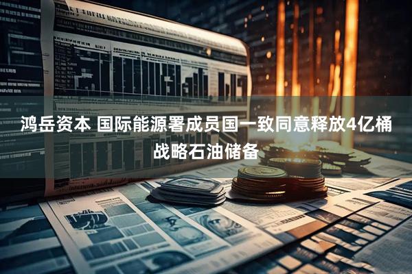 鸿岳资本 国际能源署成员国一致同意释放4亿桶战略石油储备