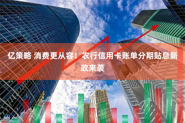 亿策略 消费更从容！农行信用卡账单分期贴息新政来袭