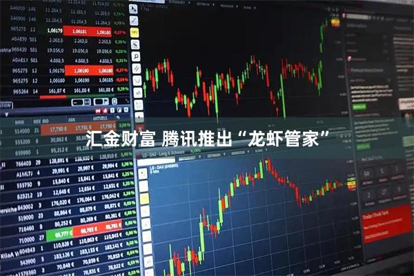 汇金财富 腾讯推出“龙虾管家”