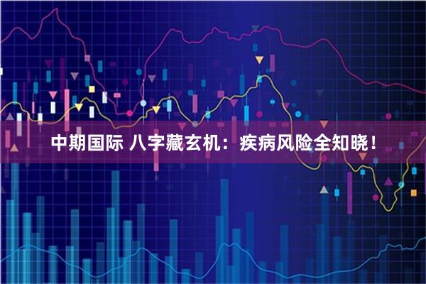 中期国际 八字藏玄机：疾病风险全知晓！