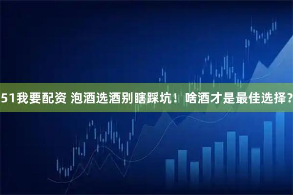 51我要配资 泡酒选酒别瞎踩坑！啥酒才是最佳选择？