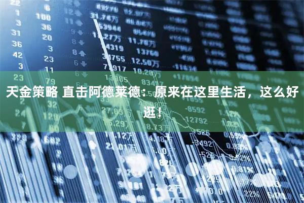 天金策略 直击阿德莱德：原来在这里生活，这么好逛！