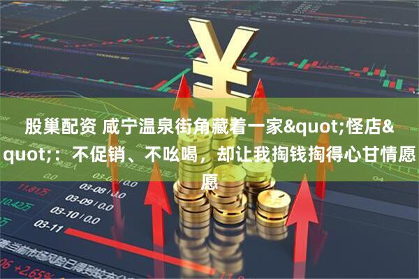 股巢配资 咸宁温泉街角藏着一家"怪店"：不促销、不吆喝，却让我掏钱掏得心甘情愿