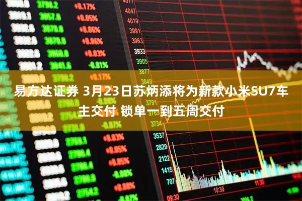 易方达证券 3月23日苏炳添将为新款小米SU7车主交付 锁单一到五周交付