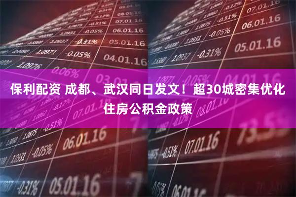 保利配资 成都、武汉同日发文！超30城密集优化住房公积金政策