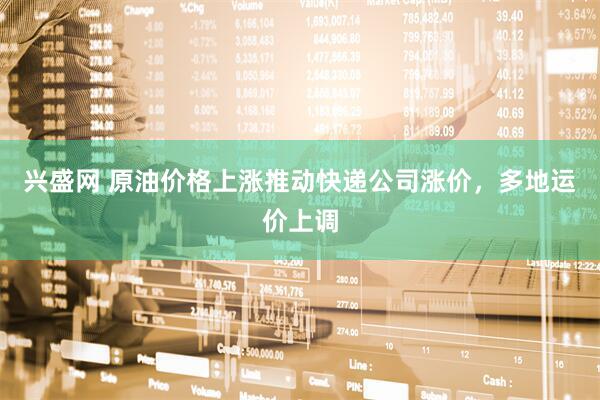 兴盛网 原油价格上涨推动快递公司涨价，多地运价上调