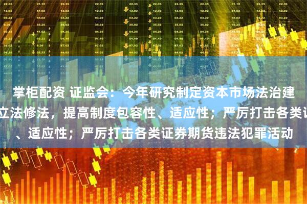 掌柜配资 证监会：今年研究制定资本市场法治建设规划 加快重点领域立法修法，提高制度包容性、适应性；严厉打击各类证券期货违法犯罪活动