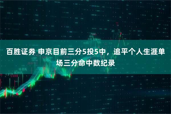 百胜证券 申京目前三分5投5中，追平个人生涯单场三分命中数纪录