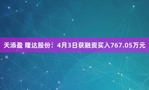天添盈 隆达股份：4月3日获融资买入767.05万元