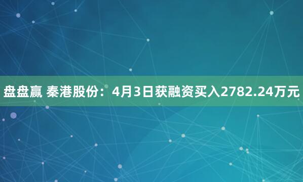 盘盘赢 秦港股份：4月3日获融资买入2782.24万元