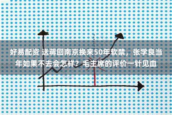 好易配资 送蒋回南京换来50年软禁，张学良当年如果不去会怎样？毛主席的评价一针见血