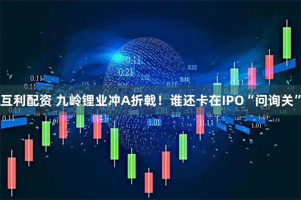 互利配资 九岭锂业冲A折戟！谁还卡在IPO“问询关”