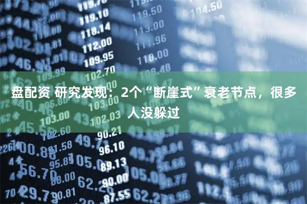 盘配资 研究发现：2个“断崖式”衰老节点，很多人没躲过
