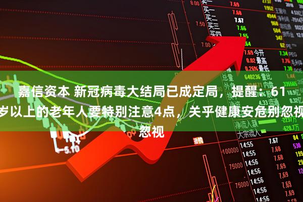 嘉信资本 新冠病毒大结局已成定局，提醒：61岁以上的老年人要特别注意4点，关乎健康安危别忽视