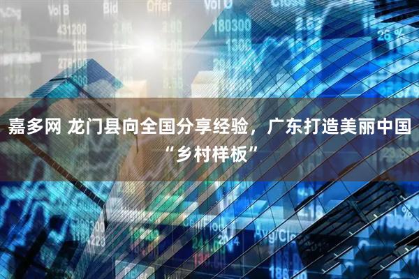 嘉多网 龙门县向全国分享经验，广东打造美丽中国“乡村样板”